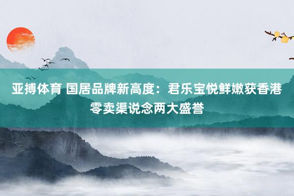 亚搏体育 国居品牌新高度：君乐宝悦鲜嫩获香港零卖渠说念两大盛誉