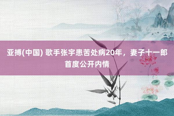 亚搏(中国) 歌手张宇患苦处病20年,妻子十一郎首度公开内情