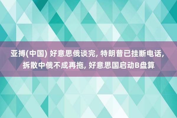 亚搏(中国) 好意思俄谈完， 特朗普已挂断电话， 拆散中俄不成再拖， 好意思国启动B盘算