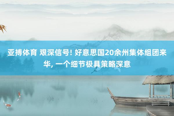 亚搏体育 艰深信号! 好意思国20余州集体组团来华， 一个细节极具策略深意