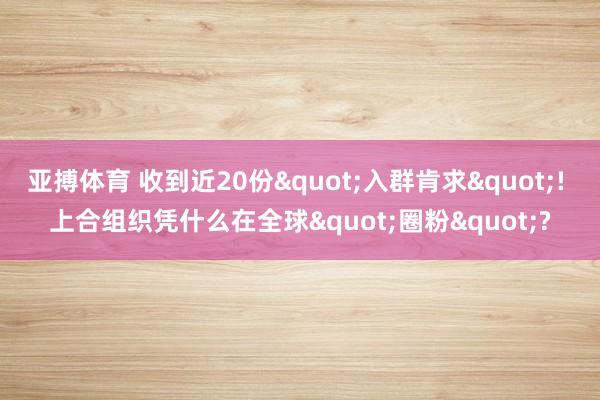 亚搏体育 收到近20份"入群肯求"! 上合组织凭什么在全球"圈粉"?