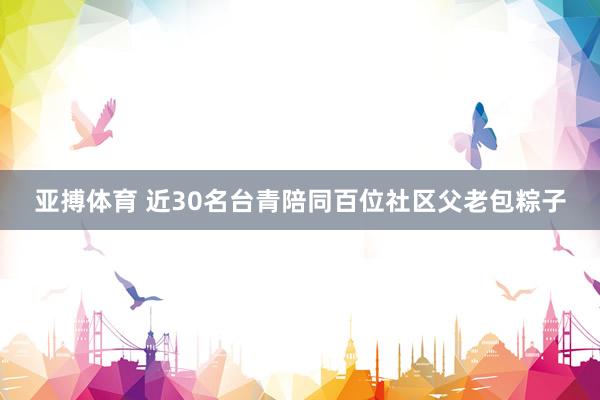 亚搏体育 近30名台青陪同百位社区父老包粽子