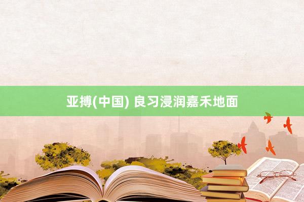 亚搏(中国) 良习浸润嘉禾地面