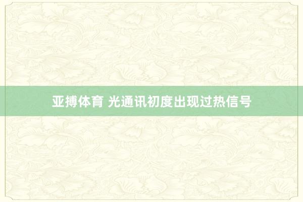 亚搏体育 光通讯初度出现过热信号