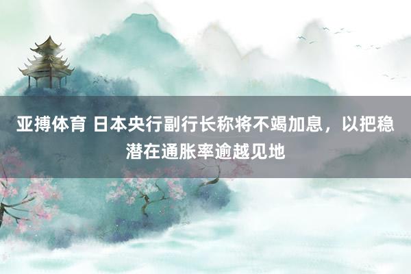 亚搏体育 日本央行副行长称将不竭加息，以把稳潜在通胀率逾越见地