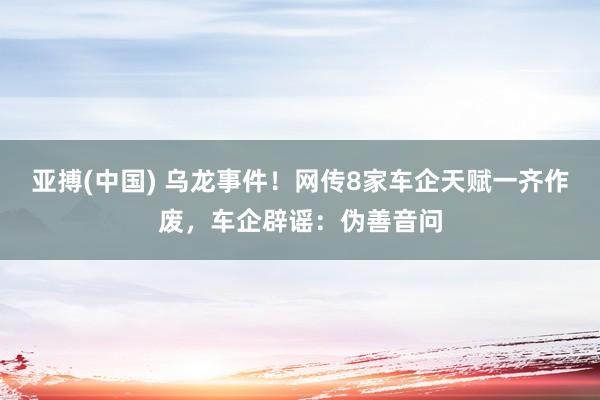 亚搏(中国) 乌龙事件！网传8家车企天赋一齐作废，车企辟谣：伪善音问