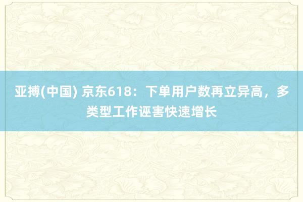 亚搏(中国) 京东618：下单用户数再立异高，多类型工作诬害快速增长