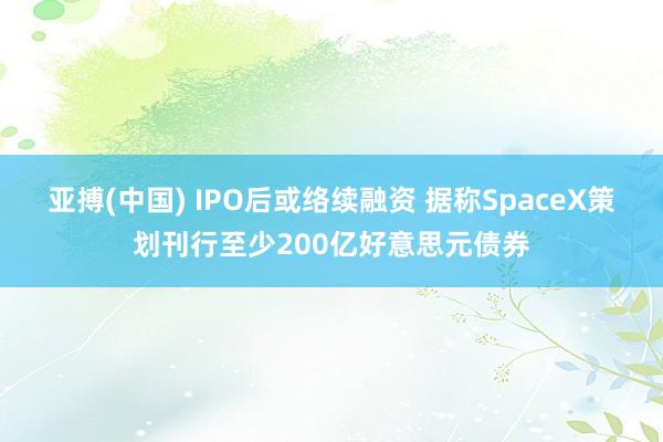 亚搏(中国) IPO后或络续融资 据称SpaceX策划刊行至少200亿好意思元债券
