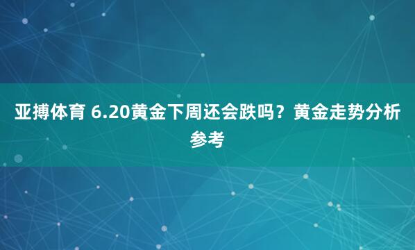 亚搏体育 6.20黄金下周还会跌吗?黄金走势分析参考