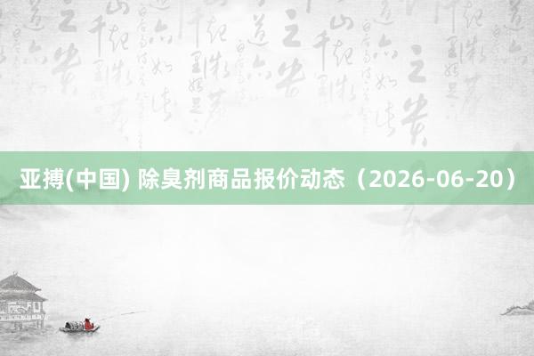 亚搏(中国) 除臭剂商品报价动态(2026-06-20)