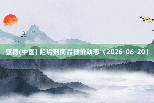 亚搏(中国) 阻垢剂商品报价动态(2026-06-20)