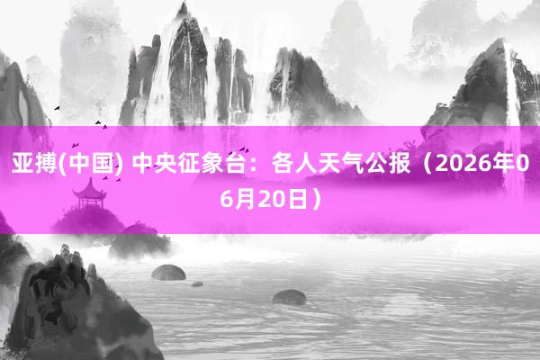 亚搏(中国) 中央征象台:各人天气公报(2026年06月20日)